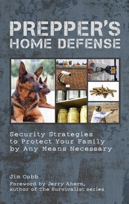 Prepper's Home Defense: Security Strategies to Protect Your Family by Any Means Necessary by Jim Cobb