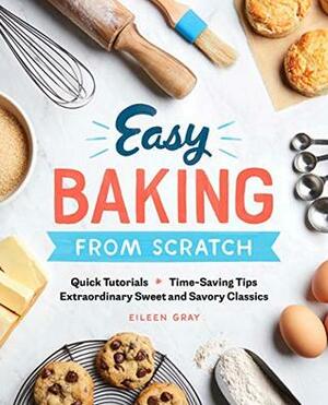 Easy Baking From Scratch: Quick Tutorials Time-Saving Tips Extraordinary Sweet and Savory Classics by Eileen Gray