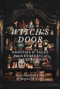 The Witch's Door: Oddities and Tales from the Esoteric to the Extreme by Ryan Matthew Cohn, Regina M. Cohn