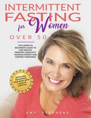 Intermittent Fasting For Women Over 50: The Complete Beginner's Guide to Lose Weight, Promote Longevity, Increase Energy and Support Hormones Detox an by Amy Stephens