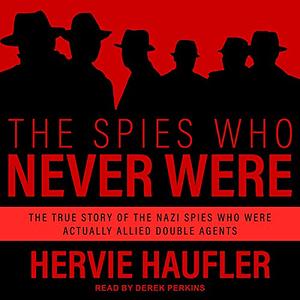 The Spies Who Never Were: The True Story of the Nazi Spies Who Were Actually Allied Double Agents by Hervie Haufler