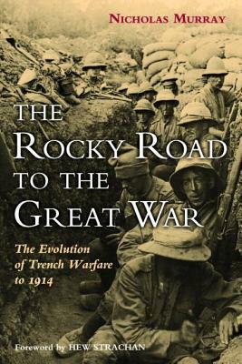 The Rocky Road to the Great War: The Evolution of Trench Warfare to 1914 by Nicholas Murray