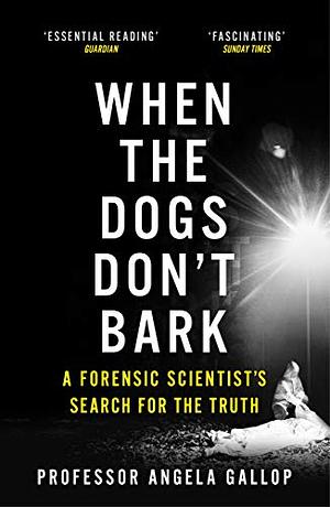 When the Dogs Don't Bark: A Forensic Scientist's Search for the Truth by Angela Gallop
