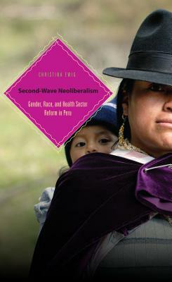 Second-Wave Neoliberalism: Gender, Race, and Health Sector Reform in Peru by Christina Ewig