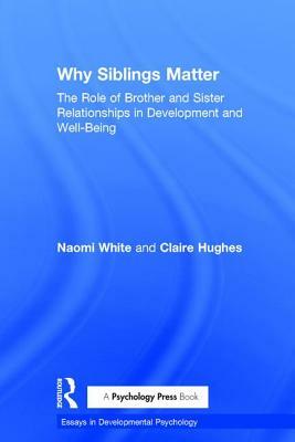 Why Siblings Matter: The Role of Brother and Sister Relationships in Development and Well-Being by Naomi White, Claire Hughes