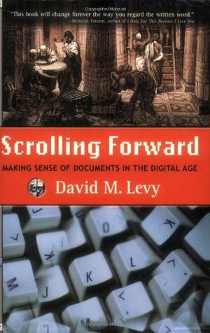 Scrolling Forward: Making Sense of Documents in the Digital Age by David M. Levy