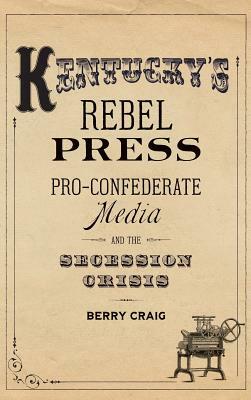 Kentucky's Rebel Press: Pro-Confederate Media and the Secession Crisis by Berry Craig