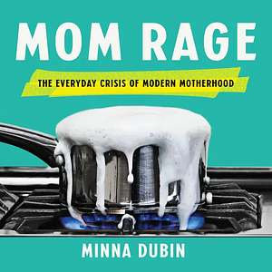 Mom Rage: The Everyday Crisis of Modern Motherhood by Minna Dubin