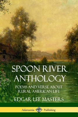 Spoon River Anthology: Poems and Verse About Rural American Life by Edgar Lee Masters