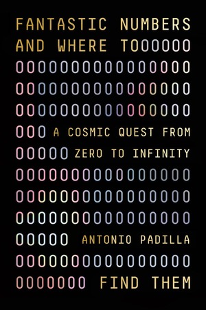 Fantastic Numbers and Where to Find Them: A Cosmic Quest from Zero to Infinity by Antonio Padilla