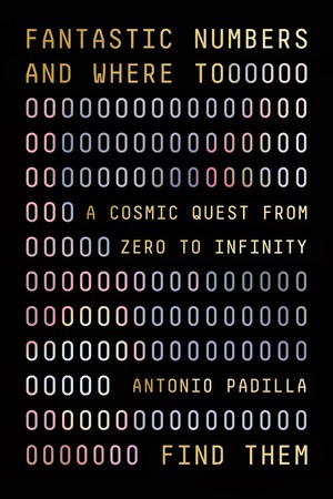 Fantastic Numbers and Where to Find Them: A Cosmic Quest from Zero to Infinity by Antonio Padilla