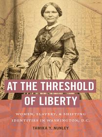 At the Threshold of Liberty: Women, Slavery, and Shifting Identities in Washington, D.C. by Tamika Y. Nunley