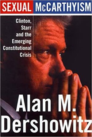 Sexual Mccarthyism: Clinton, Starr, And The Emerging Constitutional Crisis by Alan M. Dershowitz