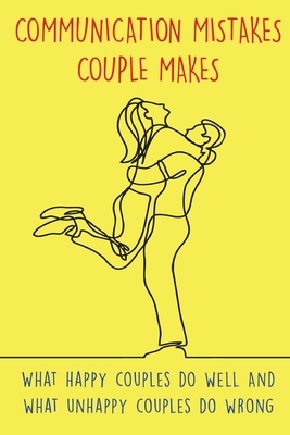 Communication Mistakes Couple Makes: What happy couples do well And what unhappy couples do wrong by Emily Dixon