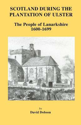 Scotland During the Plantation of Ulster: Lanarkshire 1600-1699 by David Dobson