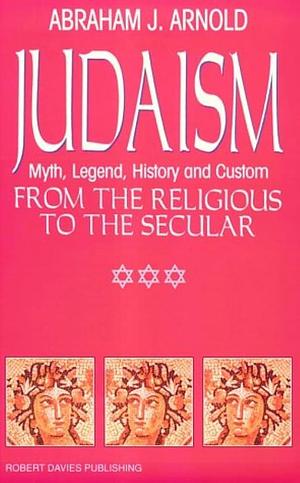 Judaism: Myth, Legend, History and Custom : from the Religious to the Secular by Abraham J. Arnold