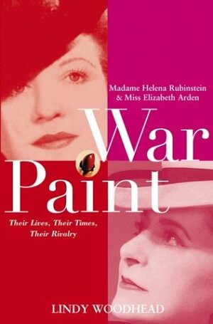 War Paint: Madame Helena Rubinstein and Miss Elizabeth Arden: Their Lives, Their Times, Their Rivalry by Lindy Woodhead