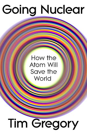 Going Nuclear: How the Atom Will Save the World by Tim Gregory
