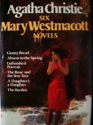 Giants' Bread / Absent in the Spring / Unfinished Portrait / The Rose and the Yew Tree / A Daughter's a Daughter / The Burden by Mary Westmacott, Agatha Christie