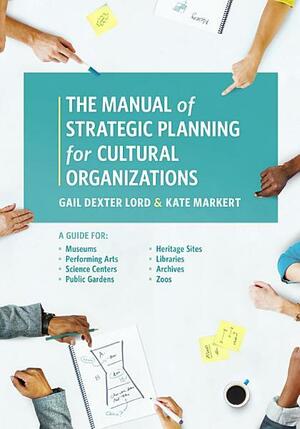 Manual of Strategic Planning for Cultural Organizations: A Guide for Directors, Trustees, and Staff of Museums, Science Centers, Gardens, Art Centers, Heritage Sites, Libraries and Archives, Performing Arts Organizations, and Zoos by Gail Dexter Lord, Kate Markert