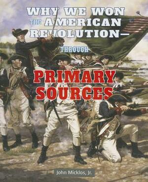 Why We Won the American Revolutionthrough Primary Sources by John Micklos Jr