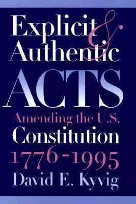 Explicit and Authentic Acts: Amending the U.S. Constitution, 1776-1995 by David E. Kyvig