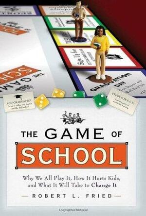 The Game of School: Why We All Play It, How It Hurts Kids,and What It Will Take to Change It: Why We All Play It, How It Hurts Kids, What It Takes to Change It by Robert L. Fried