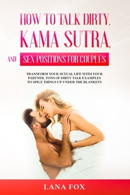 How to Talk Dirty, Kama Sutra and Sex Positions for Couples: Transform Your Sexual Life with your Partner. TONS of Dirty Talk Examples to SPICE THINGS by Lana Fox