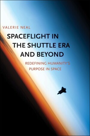 Spaceflight in the Shuttle Era and Beyond: Redefining Humanity's Purpose in Space by Smithsonian Institution, Valerie Neal