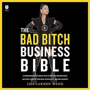 The Bad Bitch Business Bible: 10 Commandments to Break Free of Good Girl Brainwashing and Take Charge of Your Body, Boundaries, and Bank Account by Lisa Carmen Wang