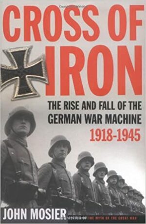 Cross Of Iron: The Rise And Fall Of The German War Machine 1918-1945 by John Mosier