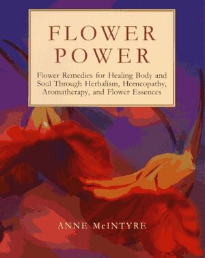 Flower Power: Flower Remedies for Healing Body and Soul Through Herbalism, Homeopathy, Aromatherapy, and Flower Essences by David Hoffmann, Anne McIntyre