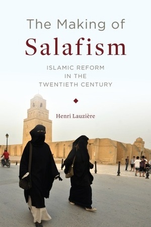 The Making of Salafism: Islamic Reform in the Twentieth Century by Henri Lauziere, Henri Lauziaere