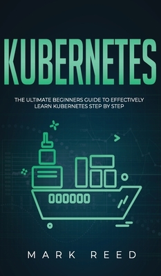 Kubernetes: The Ultimate Beginners Guide to Effectively Learn Kubernetes Step-By-Step by Mark Reed