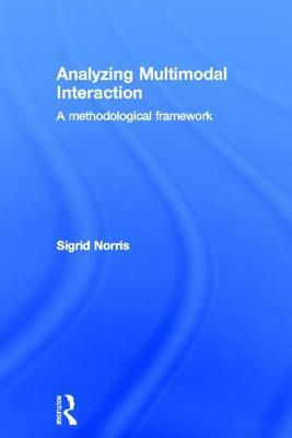 Analyzing Multimodal Interaction: A Methodological Framework by Sigrid Norris