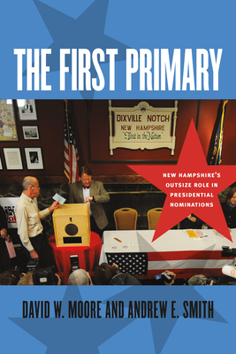 The First Primary: New Hampshire's Outsize Role in Presidential Nominations by Andrew E. Smith, David W. Moore