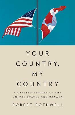 Your Country, My Country: A Unified History of the United States and Canada by Robert Bothwell