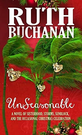 Unseasonable: A Novel of Sisterhood, Storms, Sunblock, and the Occasional Christmas Celebration by Ruth Buchanan