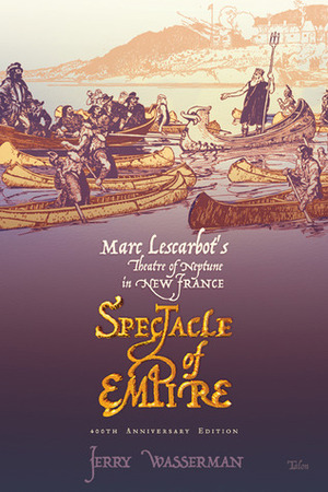 The Theatre of Neptune in New France: Presented Upon the Waves of Port Royal the Fourteenth Day of November, Sixteen Hundred and Six, on the Return of Sieur de Poutrincourt from the Armouchiquois Country by Marc Lescarbot