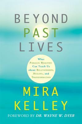 Beyond Past Lives: What Parallel Realities Can Teach Us about Relationships, Healing, and Transformation by Mira Kelley
