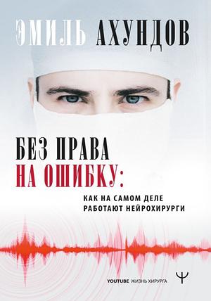Без права на ошибку. Как на самом деле работают нейрохирурги by Эмиль Ахундов