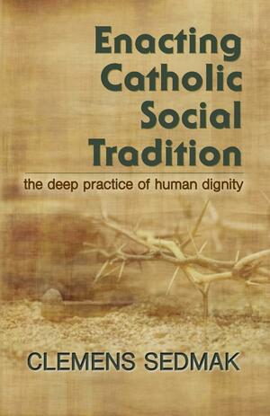 Enacting Catholic Social Tradition: The Deep Practice of Human Dignity by Clemens Sedmak