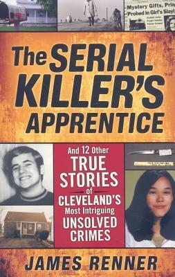 The Serial Killer's Apprentice: And 12 Other True Stories of Cleveland's Most Intriguing Unsolved Crimes by James Renner