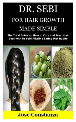 Dr. Sebi for Hair Growth Made Simple: The Total Guide on How to Cure and Treat Hair Loss with Dr Sebi Alkaline Eating Diet Habits by Jose Constanza