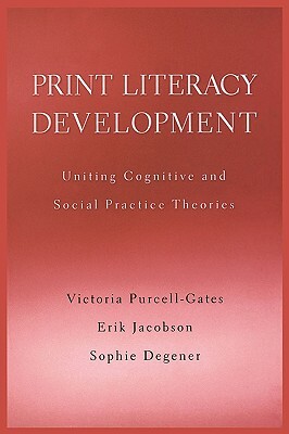 Print Literacy Development: Uniting Cognitive and Social Practice Theories by Erik Jacobson, Sophie Degener, Victoria Purcell-Gates