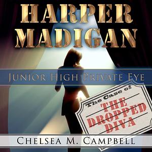 Harper Madigan: Junior High Private Eye: The case of the Dropped Diva by Chelsea M. Campbell
