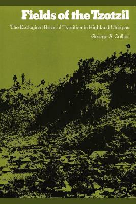 Fields of the Tzotzil: The Ecological Bases of Tradition in Highland Chiapas by George A. Collier