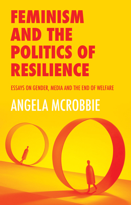 Feminism and the Politics of 'resilience': Essays on Gender, Media and the End of Welfare by Angela McRobbie