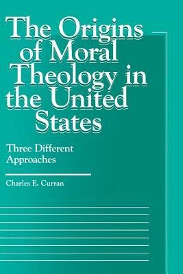 The Origins of Moral Theology in the United States: Three Different Approaches by Charles E. Curran