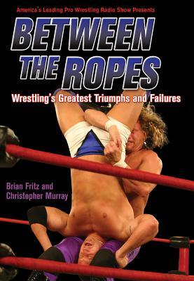 Between the Ropes: Wrestling's Greatest Triumphs and Failures by Christopher Murray, Brian Fritz